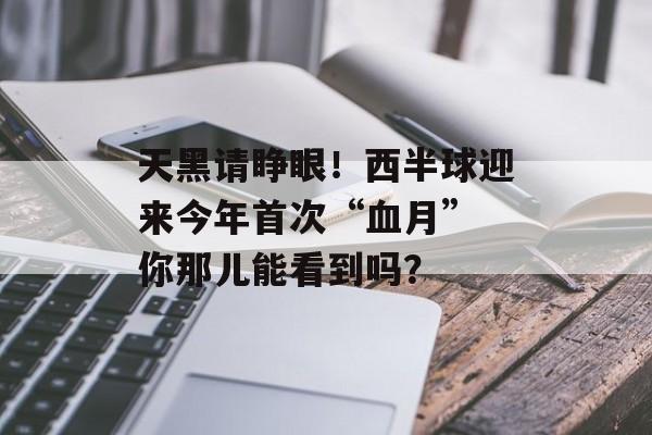 天黑请睁眼！西半球迎来今年首次“血月” 你那儿能看到吗？-第1张图片-