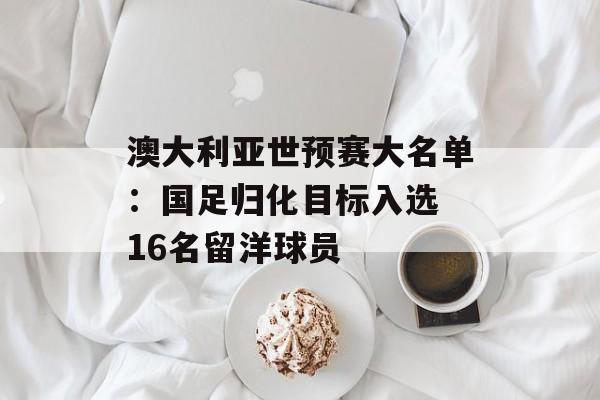澳大利亚世预赛大名单：国足归化目标入选 16名留洋球员-第1张图片-