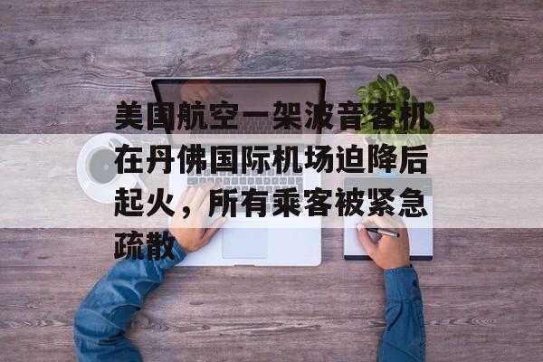 美国航空一架波音客机在丹佛国际机场迫降后起火，所有乘客被紧急疏散-第1张图片-