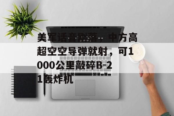 美军话音刚落，中方高超空空导弹就射，可1000公里敲碎B-21轰炸机-第1张图片-