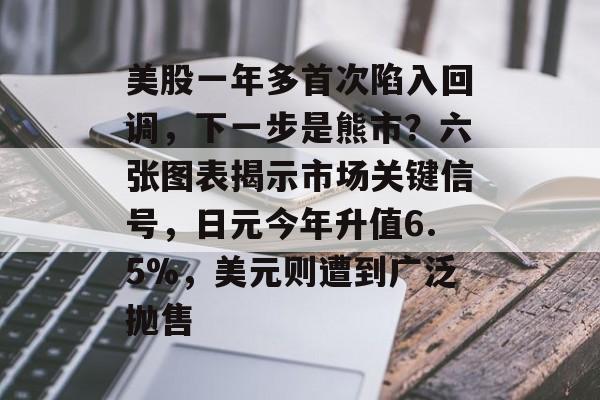 美股一年多首次陷入回调，下一步是熊市？六张图表揭示市场关键信号，日元今年升值6.5%，美元则遭到广泛抛售-第1张图片-