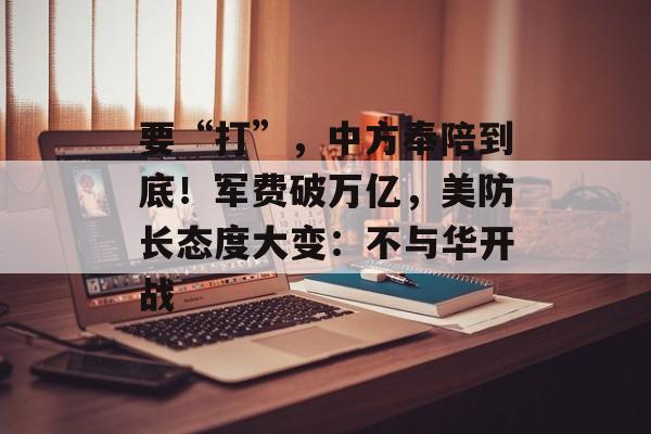 要“打”，中方奉陪到底！军费破万亿，美防长态度大变：不与华开战-第1张图片-