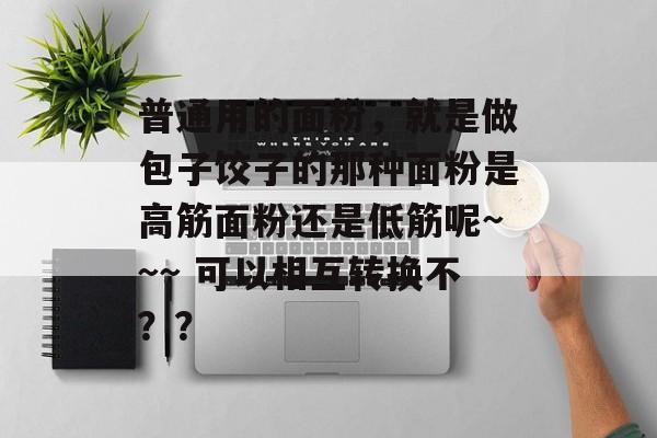 普通用的面粉，就是做包子饺子的那种面粉是高筋面粉还是低筋呢~~~ 可以相互转换不？？-第1张图片-