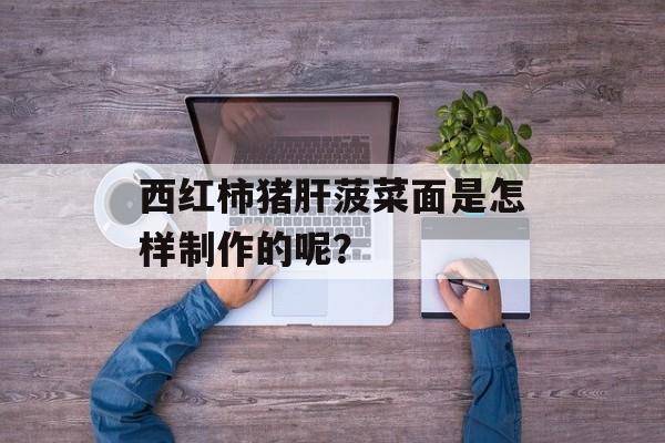 西红柿猪肝菠菜面是怎样制作的呢？-第1张图片-