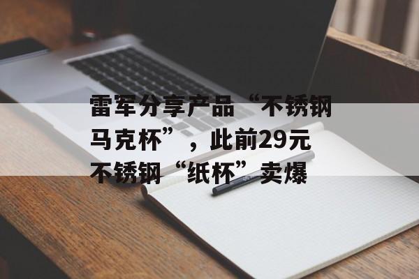 雷军分享产品“不锈钢马克杯”，此前29元不锈钢“纸杯”卖爆-第1张图片-