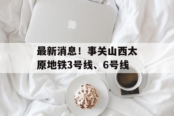 最新消息！事关山西太原地铁3号线、6号线-第1张图片-