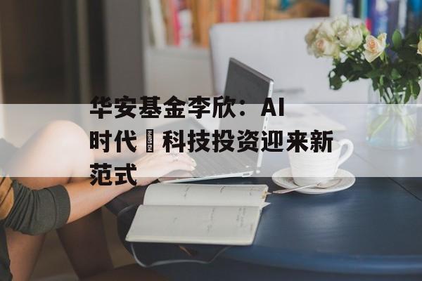 华安基金李欣：AI 时代 科技投资迎来新范式-第1张图片-