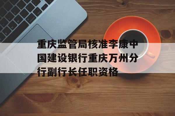 重庆监管局核准李康中国建设银行重庆万州分行副行长任职资格-第1张图片-