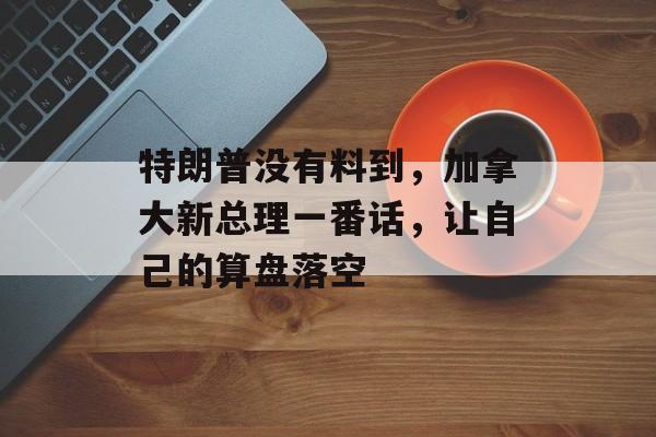 特朗普没有料到，加拿大新总理一番话，让自己的算盘落空-第1张图片-