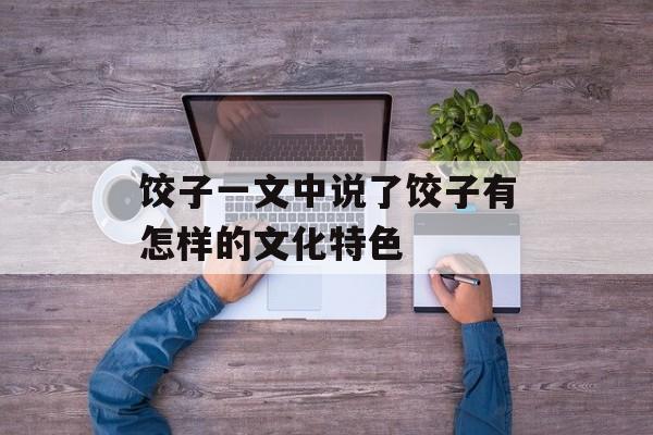 饺子一文中说了饺子有怎样的文化特色-第1张图片-