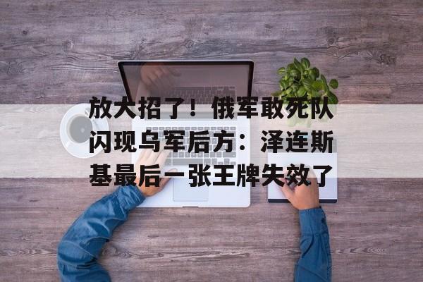 放大招了！俄军敢死队闪现乌军后方：泽连斯基最后一张王牌失效了-第1张图片-