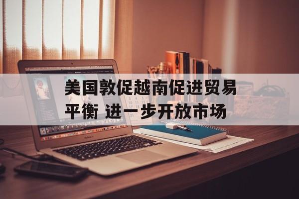 美国敦促越南促进贸易平衡 进一步开放市场-第1张图片-