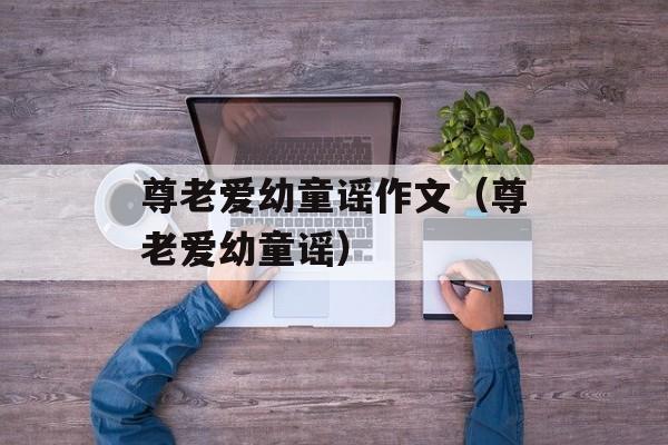 尊老爱幼童谣作文（尊老爱幼童谣）-第1张图片-