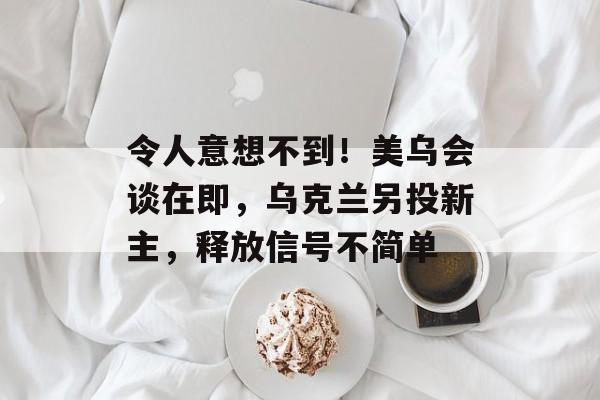 令人意想不到！美乌会谈在即，乌克兰另投新主，释放信号不简单-第1张图片-