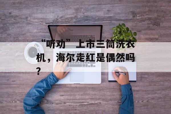 “听劝”上市三筒洗衣机，海尔走红是偶然吗？-第1张图片-