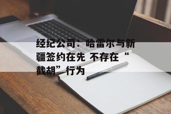 经纪公司：哈雷尔与新疆签约在先 不存在“截胡”行为-第1张图片-