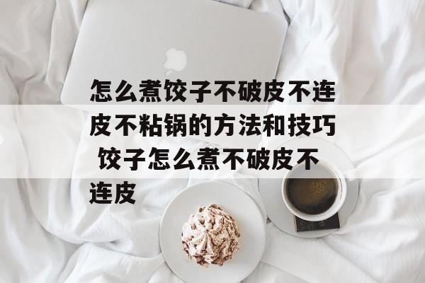 怎么煮饺子不破皮不连皮不粘锅的方法和技巧 饺子怎么煮不破皮不连皮-第1张图片-
