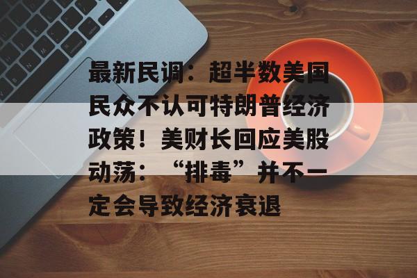 最新民调：超半数美国民众不认可特朗普经济政策！美财长回应美股动荡：“排毒”并不一定会导致经济衰退-第1张图片-