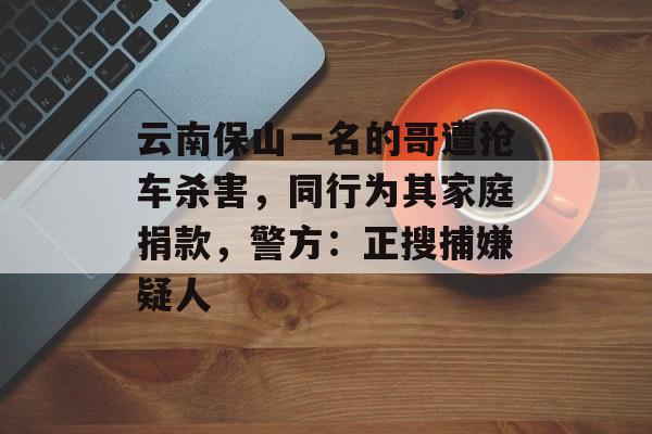 云南保山一名的哥遭抢车杀害，同行为其家庭捐款，警方：正搜捕嫌疑人-第1张图片-