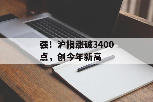 强！沪指涨破3400点，创今年新高-第1张图片-