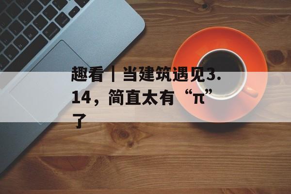 趣看｜当建筑遇见3.14，简直太有“π”了-第1张图片-