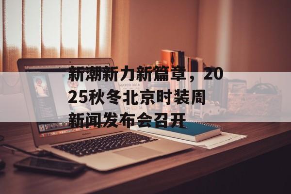 新潮新力新篇章，2025秋冬北京时装周 新闻发布会召开-第1张图片-