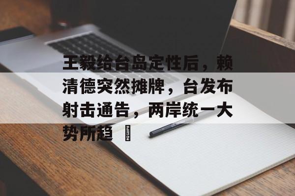 王毅给台岛定性后，赖清德突然摊牌，台发布射击通告，两岸统一大势所趋 ​-第1张图片-
