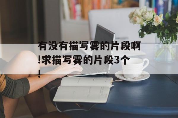 有没有描写雾的片段啊!求描写雾的片段3个!-第1张图片-