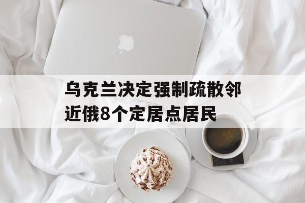 乌克兰决定强制疏散邻近俄8个定居点居民-第1张图片-