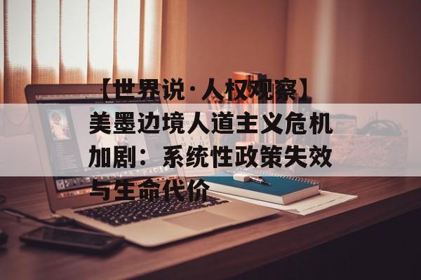 【世界说·人权观察】美墨边境人道主义危机加剧：系统性政策失效与生命代价-第1张图片-