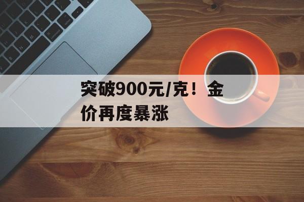 突破900元/克！金价再度暴涨-第1张图片-
