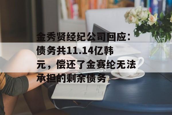 金秀贤经纪公司回应：债务共11.14亿韩元，偿还了金赛纶无法承担的剩余债务-第1张图片-