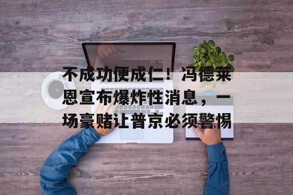 不成功便成仁！冯德莱恩宣布爆炸性消息，一场豪赌让普京必须警惕-第1张图片-
