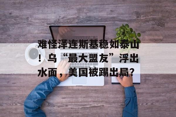 难怪泽连斯基稳如泰山！乌“最大盟友”浮出水面，美国被踢出局？-第1张图片-