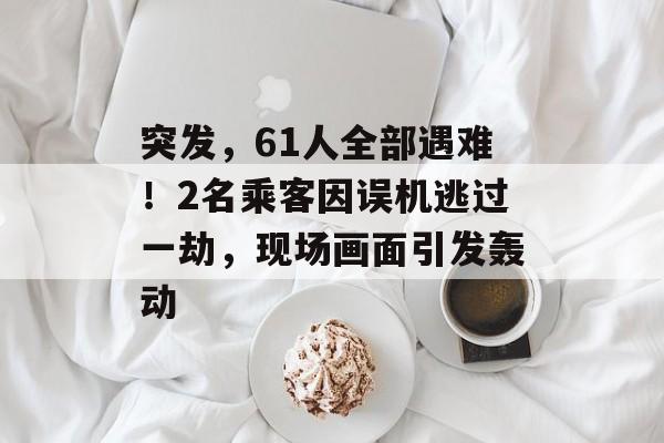突发，61人全部遇难！2名乘客因误机逃过一劫，现场画面引发轰动-第1张图片-