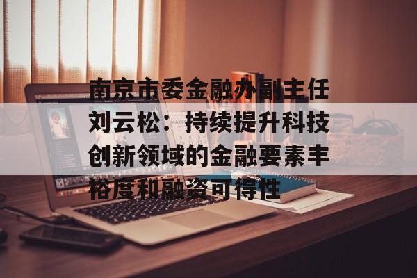 南京市委金融办副主任刘云松：持续提升科技创新领域的金融要素丰裕度和融资可得性-第1张图片-