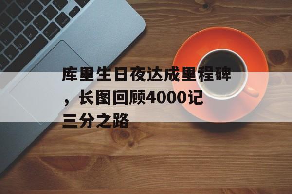 库里生日夜达成里程碑，长图回顾4000记三分之路-第1张图片-