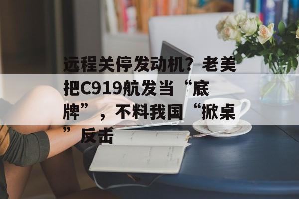 远程关停发动机？老美把C919航发当“底牌”，不料我国“掀桌”反击-第1张图片-