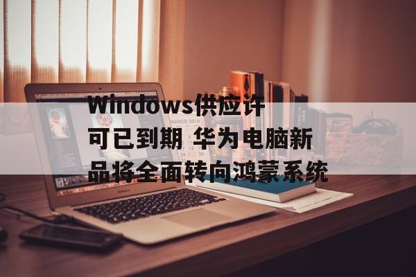 Windows供应许可已到期 华为电脑新品将全面转向鸿蒙系统-第1张图片-
