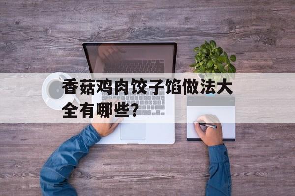 香菇鸡肉饺子馅做法大全有哪些？-第1张图片-