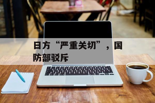 日方“严重关切”，国防部驳斥-第1张图片-