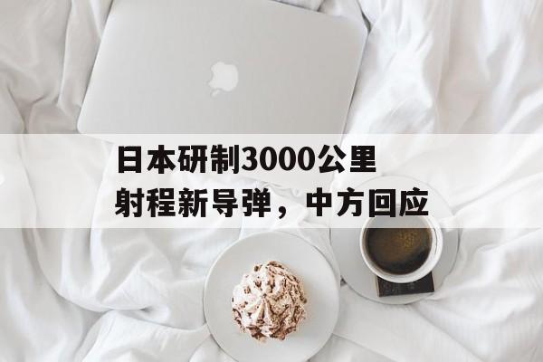日本研制3000公里射程新导弹，中方回应-第1张图片-