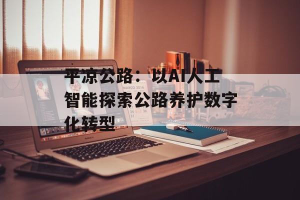 平凉公路：以AI人工智能探索公路养护数字化转型-第1张图片-