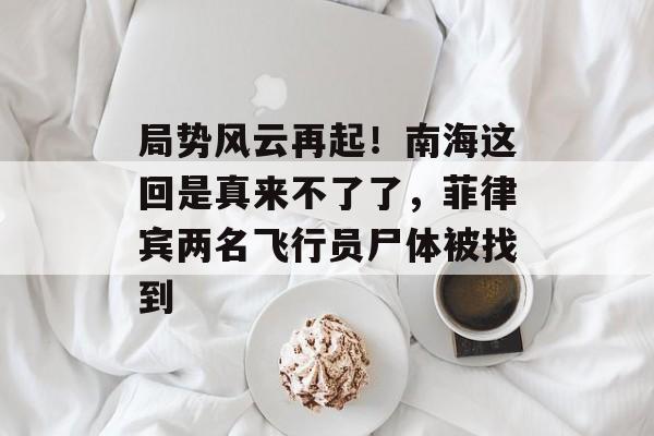 局势风云再起！南海这回是真来不了了，菲律宾两名飞行员尸体被找到-第1张图片-