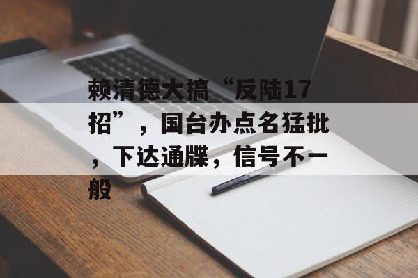 赖清德大搞“反陆17招”，国台办点名猛批，下达通牒，信号不一般-第1张图片-