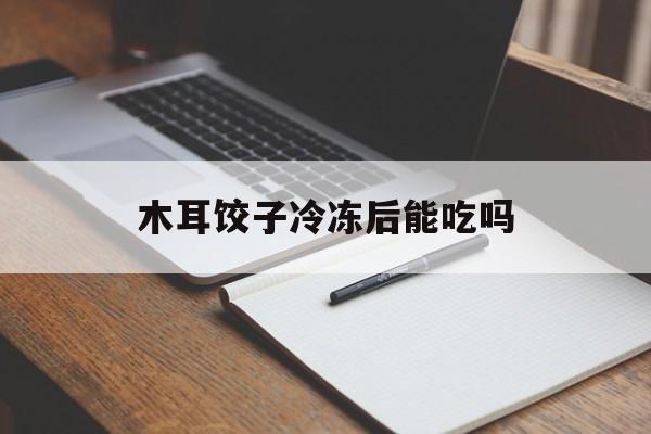 木耳饺子冷冻后能吃吗-第1张图片-
