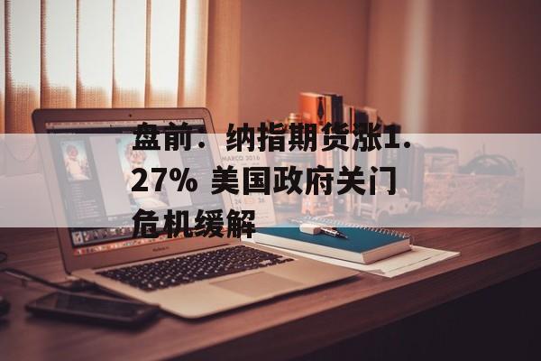 盘前：纳指期货涨1.27% 美国政府关门危机缓解-第1张图片-