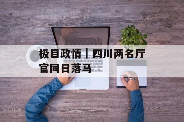 极目政情｜四川两名厅官同日落马-第1张图片-