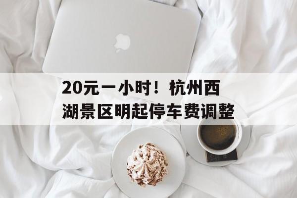 20元一小时！杭州西湖景区明起停车费调整-第1张图片-
