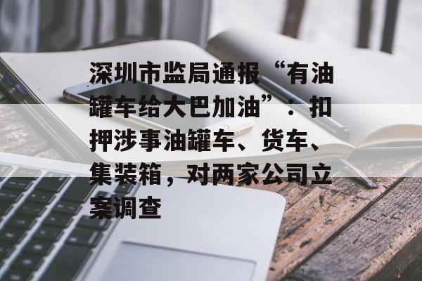 深圳市监局通报“有油罐车给大巴加油”：扣押涉事油罐车、货车、集装箱，对两家公司立案调查-第1张图片-